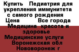 Купить : Педиатрия-для укрепления иммунитета(с самого рождения) › Цена ­ 100 - Все города Медицина, красота и здоровье » Медицинские услуги   . Воронежская обл.,Нововоронеж г.